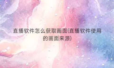 直播软件怎么获取画面(直播软件使用的画面来源)