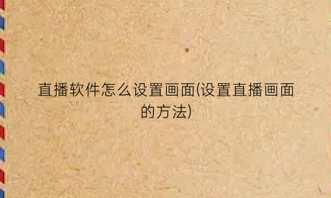“直播软件怎么设置画面(设置直播画面的方法)