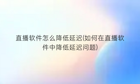 “直播软件怎么降低延迟(如何在直播软件中降低延迟问题)