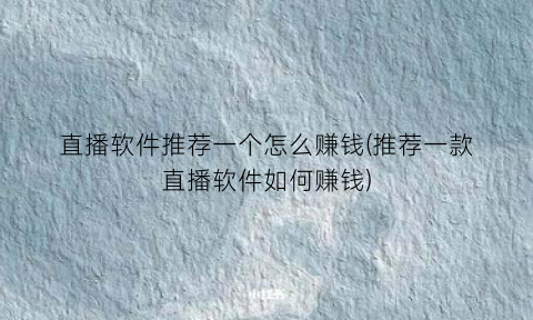 直播软件推荐一个怎么赚钱(推荐一款直播软件如何赚钱)