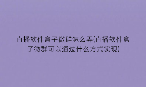 “直播软件盒子微群怎么弄(直播软件盒子微群可以通过什么方式实现)