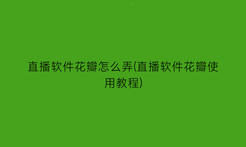 直播软件花瓣怎么弄(直播软件花瓣使用教程)