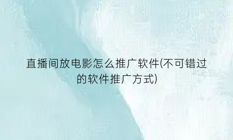 直播间放电影怎么推广软件(不可错过的软件推广方式)