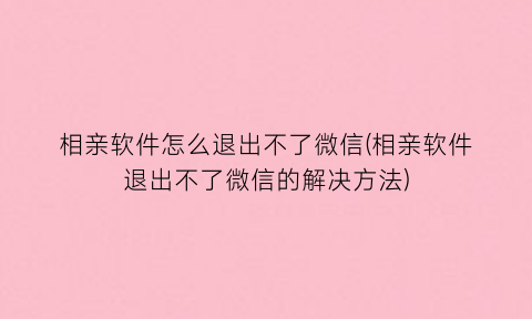 相亲软件怎么退出不了微信(相亲软件退出不了微信的解决方法)