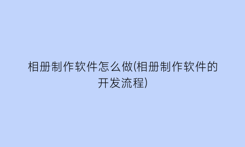 相册制作软件怎么做(相册制作软件的开发流程)