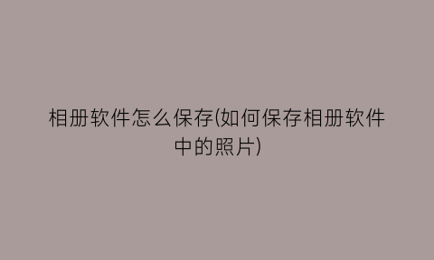 相册软件怎么保存(如何保存相册软件中的照片)