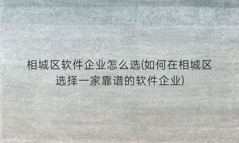 相城区软件企业怎么选(如何在相城区选择一家靠谱的软件企业)