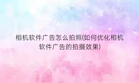 “相机软件广告怎么拍照(如何优化相机软件广告的拍摄效果)