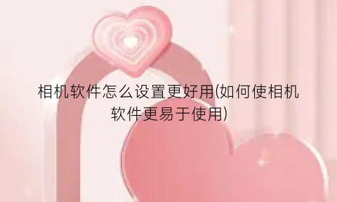 相机软件怎么设置更好用(如何使相机软件更易于使用)