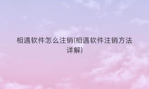“相遇软件怎么注销(相遇软件注销方法详解)