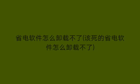 省电软件怎么卸载不了(该死的省电软件怎么卸载不了)