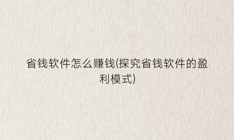 “省钱软件怎么赚钱(探究省钱软件的盈利模式)