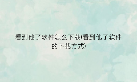 “看到他了软件怎么下载(看到他了软件的下载方式)