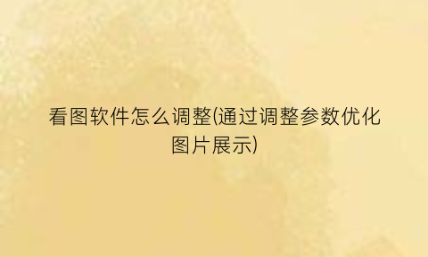 看图软件怎么调整(通过调整参数优化图片展示)