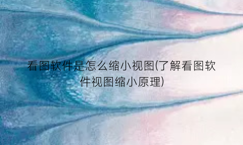 “看图软件是怎么缩小视图(了解看图软件视图缩小原理)