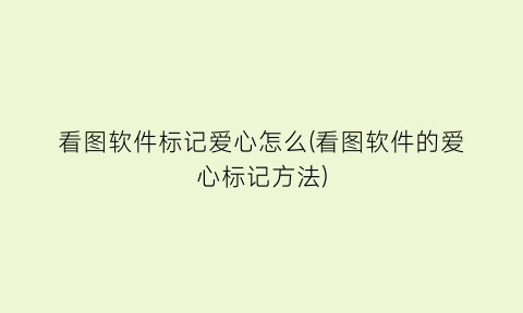 看图软件标记爱心怎么(看图软件的爱心标记方法)