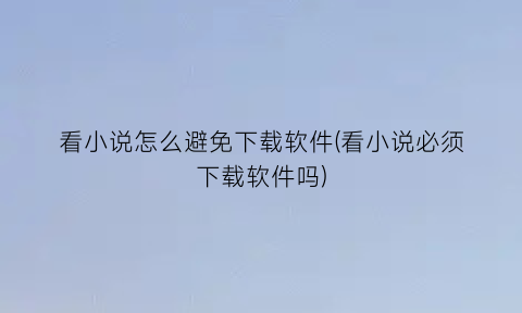 看小说怎么避免下载软件(看小说必须下载软件吗)