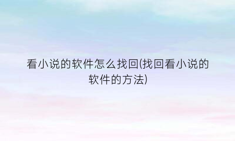 “看小说的软件怎么找回(找回看小说的软件的方法)
