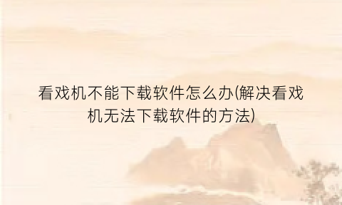 “看戏机不能下载软件怎么办(解决看戏机无法下载软件的方法)