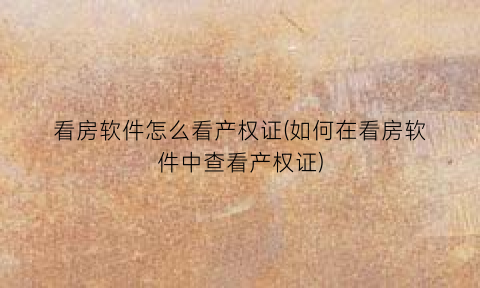 看房软件怎么看产权证(如何在看房软件中查看产权证)