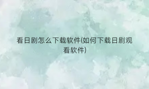 “看日剧怎么下载软件(如何下载日剧观看软件)