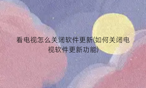 “看电视怎么关闭软件更新(如何关闭电视软件更新功能)