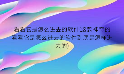 “看看它是怎么进去的软件(这款神奇的看看它是怎么进去的软件到底是怎样进去的)