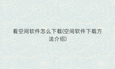 看空间软件怎么下载(空间软件下载方法介绍)
