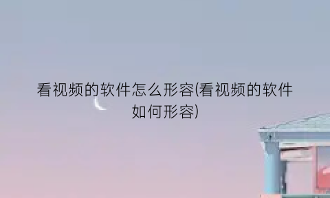 “看视频的软件怎么形容(看视频的软件如何形容)