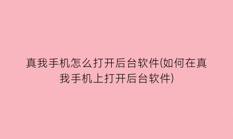 “真我手机怎么打开后台软件(如何在真我手机上打开后台软件)