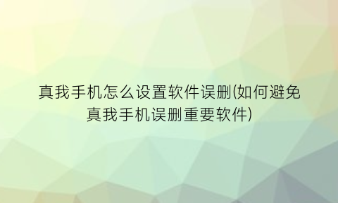 真我手机怎么设置软件误删(如何避免真我手机误删重要软件)