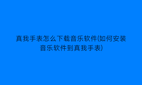 真我手表怎么下载音乐软件(如何安装音乐软件到真我手表)