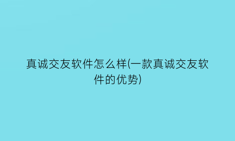 真诚交友软件怎么样(一款真诚交友软件的优势)