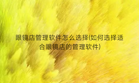 “眼镜店管理软件怎么选择(如何选择适合眼镜店的管理软件)