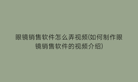 眼镜销售软件怎么弄视频(如何制作眼镜销售软件的视频介绍)