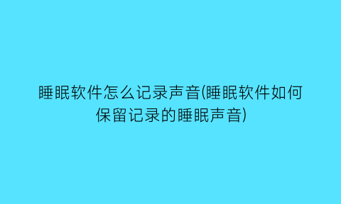 “睡眠软件怎么记录声音(睡眠软件如何保留记录的睡眠声音)