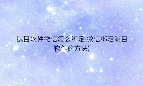 瞩目软件微信怎么绑定(微信绑定瞩目软件的方法)