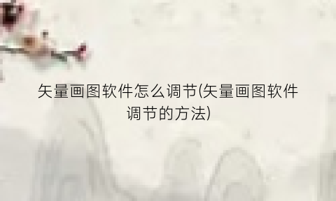 “矢量画图软件怎么调节(矢量画图软件调节的方法)