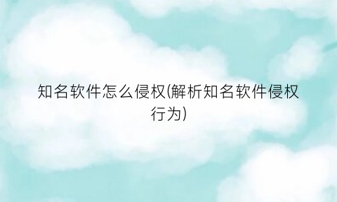 知名软件怎么侵权(解析知名软件侵权行为)