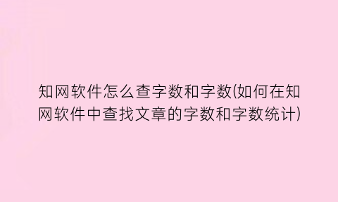 “知网软件怎么查字数和字数(如何在知网软件中查找文章的字数和字数统计)