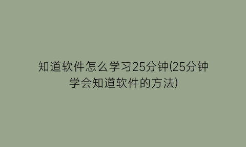 知道软件怎么学习25分钟(25分钟学会知道软件的方法)