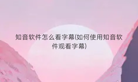 知音软件怎么看字幕(如何使用知音软件观看字幕)