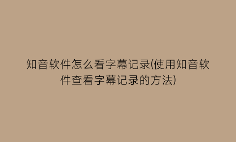 “知音软件怎么看字幕记录(使用知音软件查看字幕记录的方法)