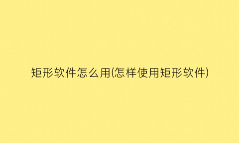 “矩形软件怎么用(怎样使用矩形软件)