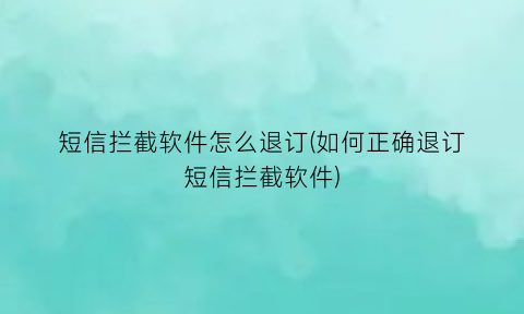 短信拦截软件怎么退订(如何正确退订短信拦截软件)