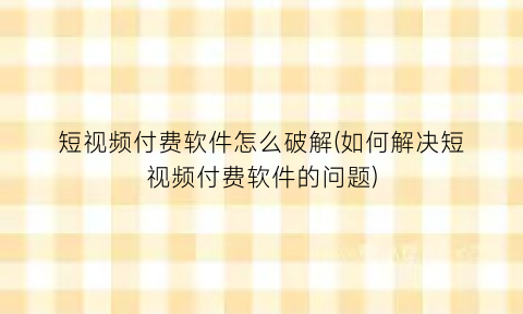 “短视频付费软件怎么破解(如何解决短视频付费软件的问题)