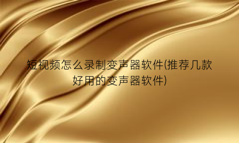 “短视频怎么录制变声器软件(推荐几款好用的变声器软件)