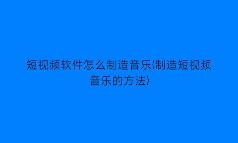 “短视频软件怎么制造音乐(制造短视频音乐的方法)