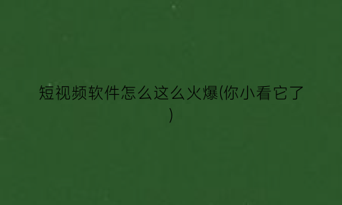 “短视频软件怎么这么火爆(你小看它了)