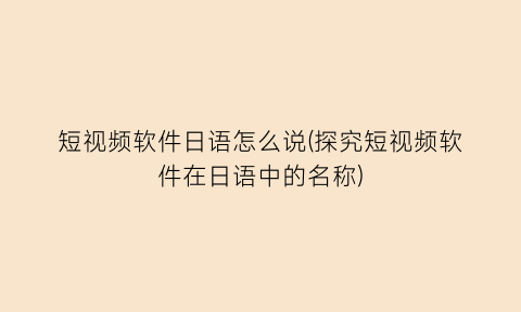 “短视频软件日语怎么说(探究短视频软件在日语中的名称)